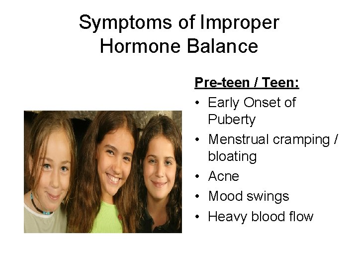 Symptoms of Improper Hormone Balance Pre-teen / Teen: • Early Onset of Puberty •