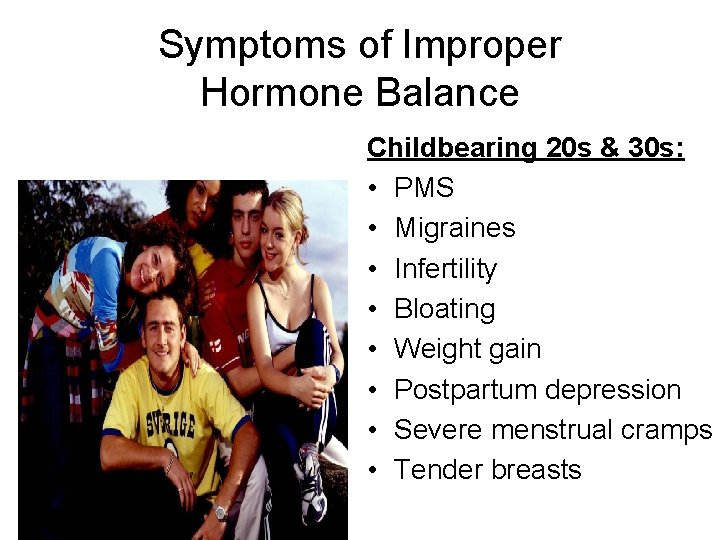 Symptoms of Improper Hormone Balance Childbearing 20 s & 30 s: • PMS •