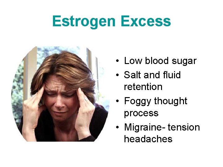 Estrogen Excess • Low blood sugar • Salt and fluid retention • Foggy thought