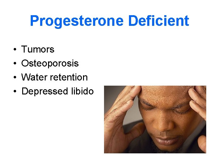 Progesterone Deficient • • Tumors Osteoporosis Water retention Depressed libido 