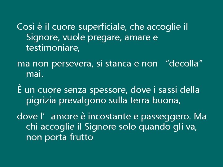 Così è il cuore superficiale, che accoglie il Signore, vuole pregare, amare e testimoniare,