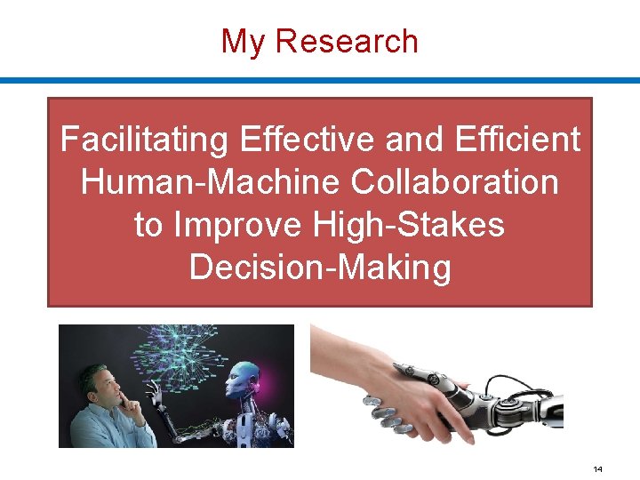 My Research Facilitating Effective and Efficient Human-Machine Collaboration to Improve High-Stakes Decision-Making 14 