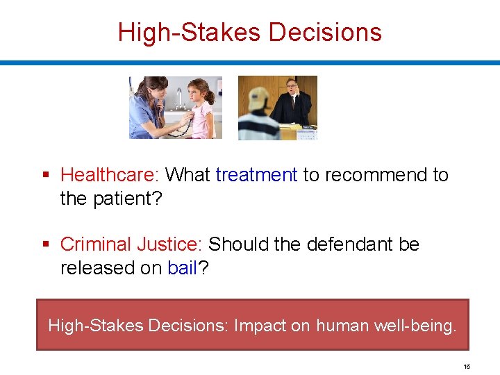 High-Stakes Decisions § Healthcare: What treatment to recommend to the patient? § Criminal Justice: