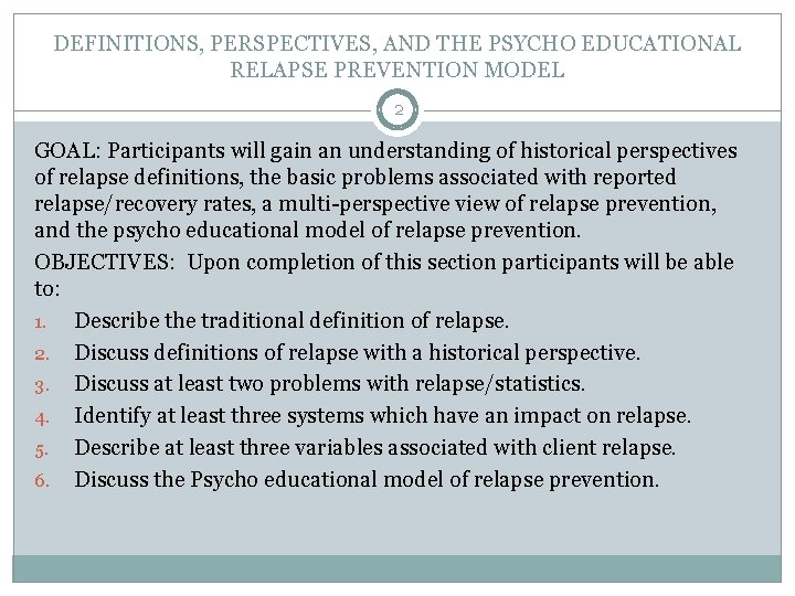 DEFINITIONS, PERSPECTIVES, AND THE PSYCHO EDUCATIONAL RELAPSE PREVENTION MODEL 2 GOAL: Participants will gain