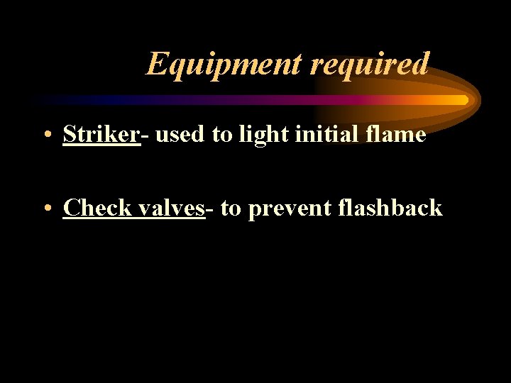 Equipment required • Striker- used to light initial flame • Check valves- to prevent