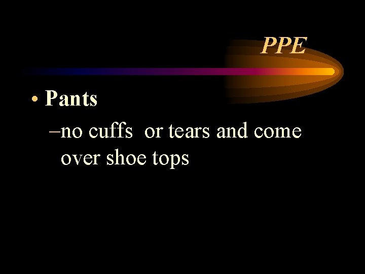PPE • Pants –no cuffs or tears and come over shoe tops 