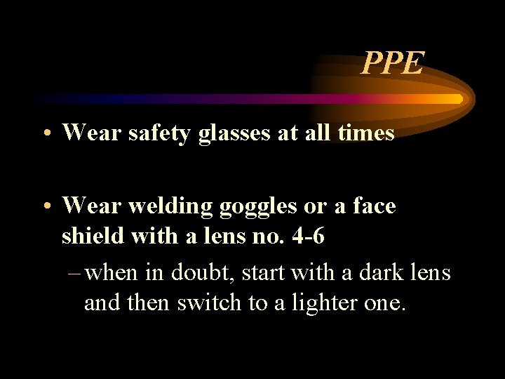 PPE • Wear safety glasses at all times • Wear welding goggles or a