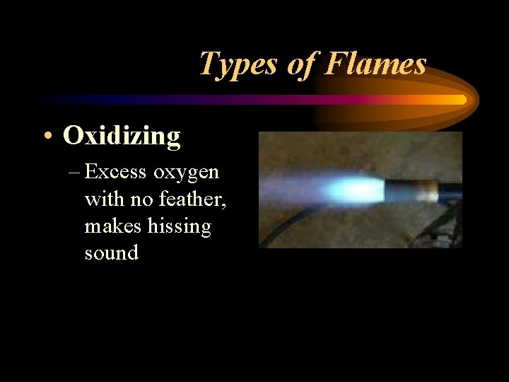 Types of Flames • Oxidizing – Excess oxygen with no feather, makes hissing sound