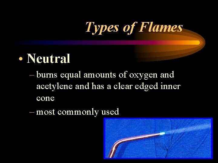Types of Flames • Neutral – burns equal amounts of oxygen and acetylene and
