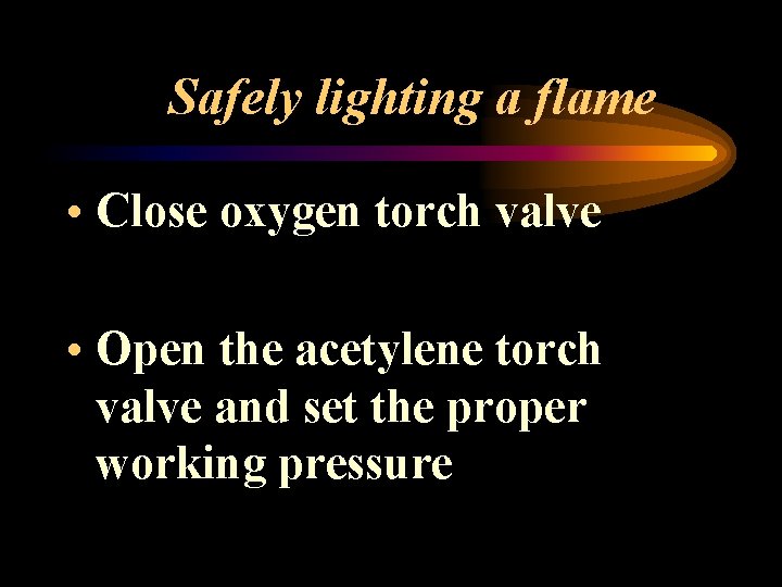 Safely lighting a flame • Close oxygen torch valve • Open the acetylene torch
