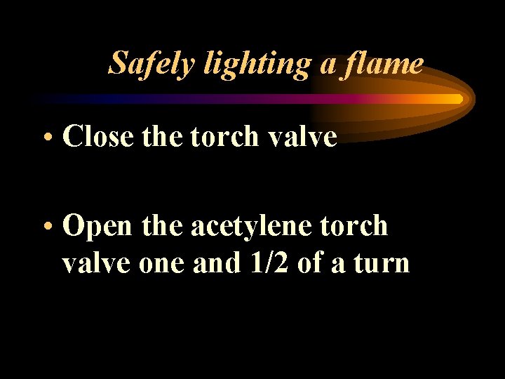 Safely lighting a flame • Close the torch valve • Open the acetylene torch