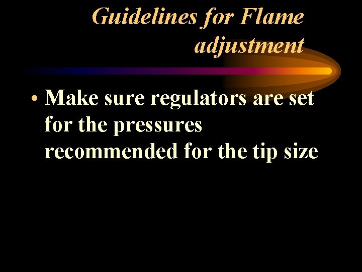 Guidelines for Flame adjustment • Make sure regulators are set for the pressures recommended