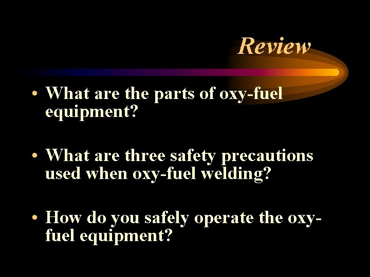 Review • What are the parts of oxy-fuel equipment? • What are three safety