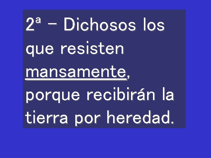2ª - Dichosos los que resisten mansamente, porque recibirán la tierra por heredad. 