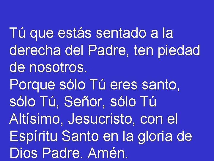 Tú que estás sentado a la derecha del Padre, ten piedad de nosotros. Porque