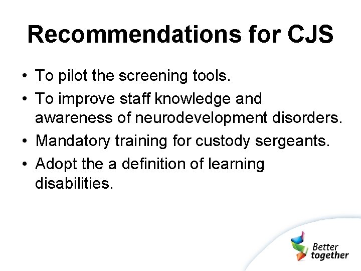 Recommendations for CJS • To pilot the screening tools. • To improve staff knowledge