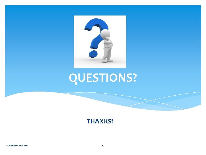 QUESTIONS? THANKS! ICEBREAKERS 101 19 