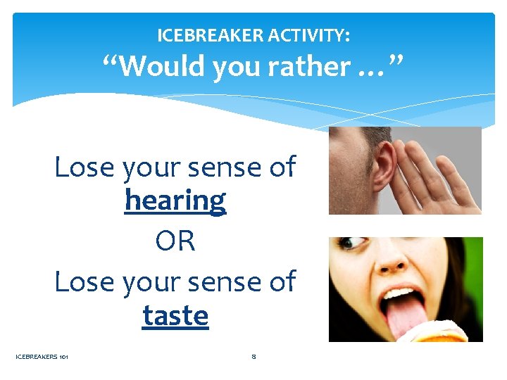 ICEBREAKER ACTIVITY: “Would you rather …” Lose your sense of hearing OR Lose your