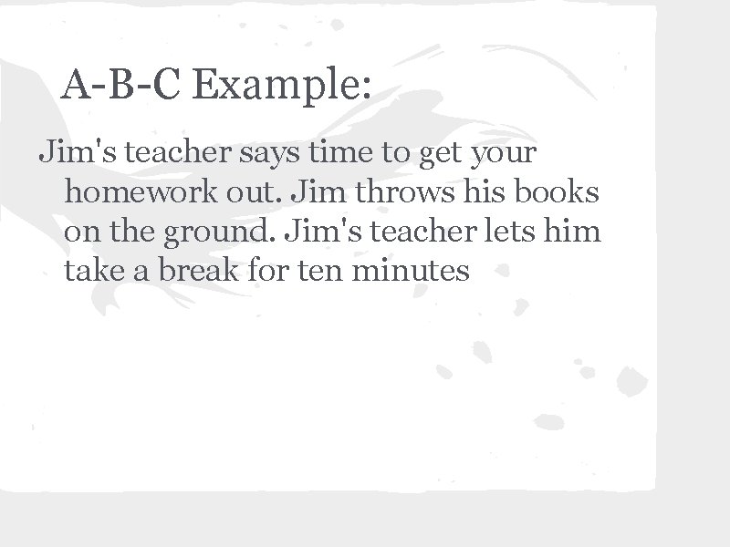 A-B-C Example: Jim's teacher says time to get your homework out. Jim throws his