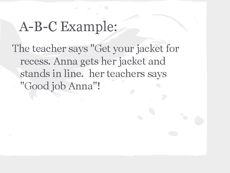 A-B-C Example: The teacher says "Get your jacket for recess. Anna gets her jacket