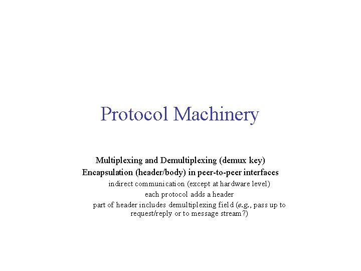 Protocol Machinery Multiplexing and Demultiplexing (demux key) Encapsulation (header/body) in peer-to-peer interfaces indirect communication