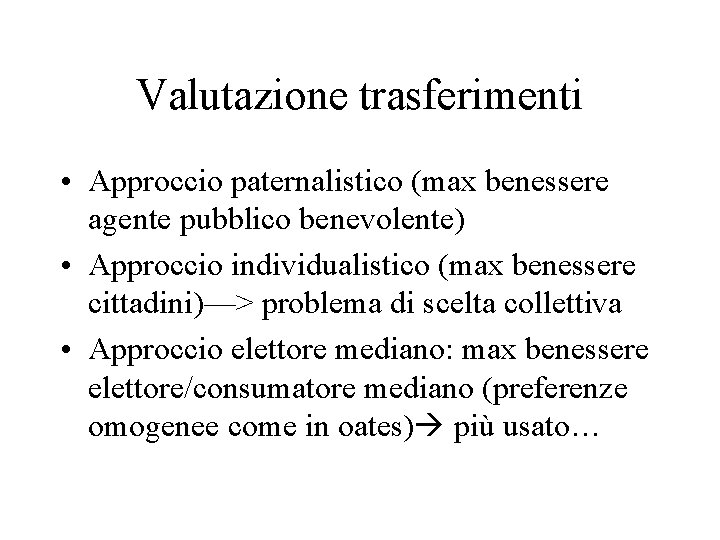 Valutazione trasferimenti • Approccio paternalistico (max benessere agente pubblico benevolente) • Approccio individualistico (max