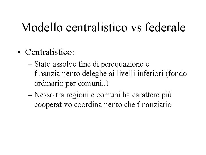 Modello centralistico vs federale • Centralistico: – Stato assolve fine di perequazione e finanziamento