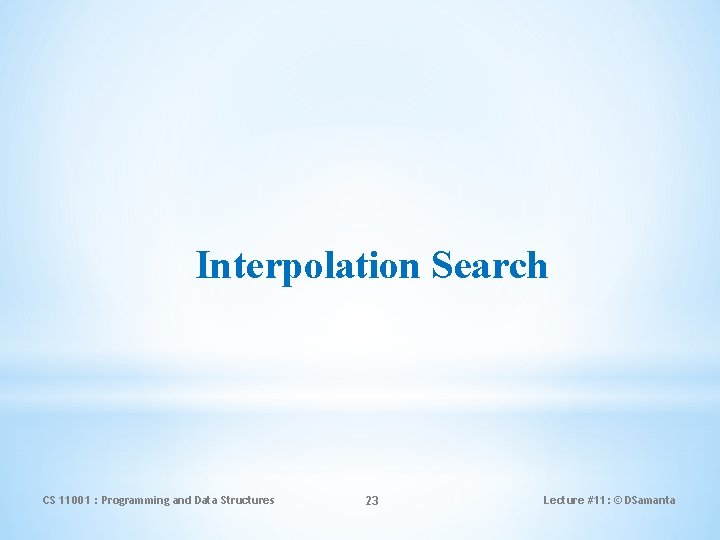 Interpolation Search CS 11001 : Programming and Data Structures 23 Lecture #11: © DSamanta
