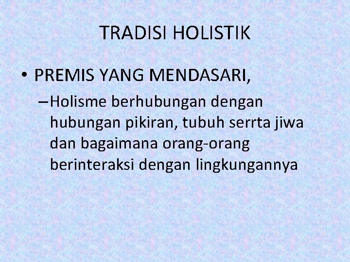 TRADISI HOLISTIK • PREMIS YANG MENDASARI, – Holisme berhubungan dengan hubungan pikiran, tubuh serrta