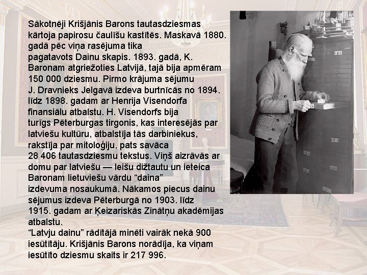 Sākotnēji Krišjānis Barons tautasdziesmas kārtoja papirosu čaulīšu kastītēs. Maskavā 1880. gadā pēc viņa rasējuma