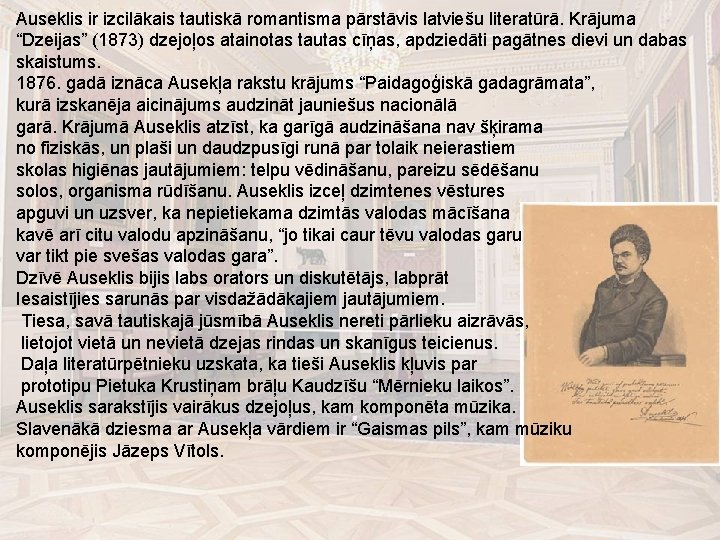 Auseklis ir izcilākais tautiskā romantisma pārstāvis latviešu literatūrā. Krājuma “Dzeijas” (1873) dzejoļos atainotas tautas