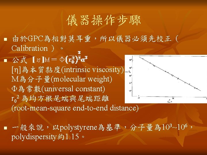 儀器操作步驟 n n n 由於GPC為相對莫耳重，所以儀器必須先校正（ Calibration ）。 公式 [η]為本質黏度(intrinsic viscosity) M為分子量(molecular weight) Φ為常數(universal constant)