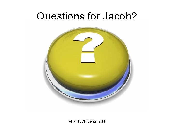Questions for Jacob? PHP i. TECH Center 9. 11 