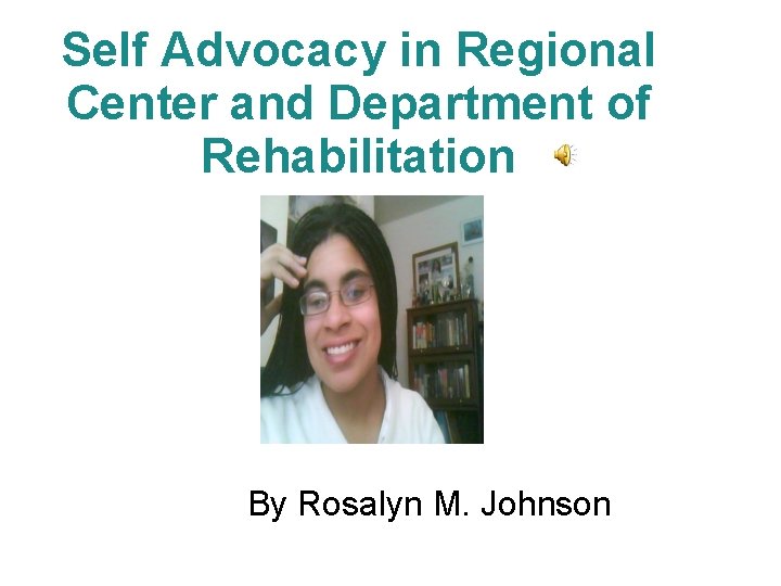 Self Advocacy in Regional Center and Department of Rehabilitation By Rosalyn M. Johnson 