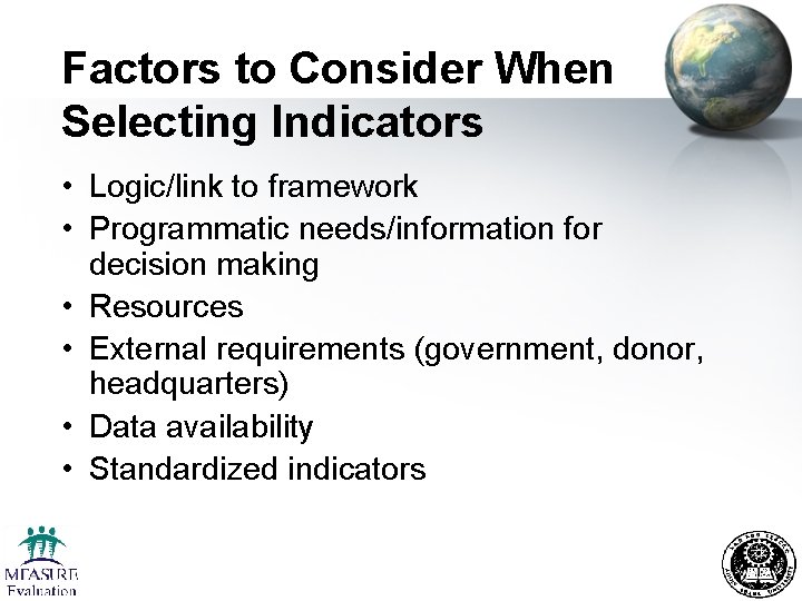 Factors to Consider When Selecting Indicators • Logic/link to framework • Programmatic needs/information for Factors to Consider When Selecting Indicators • Logic/link to framework • Programmatic needs/information for