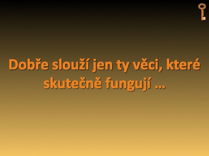 Dobře slouží jen ty věci, které skutečně fungují … 