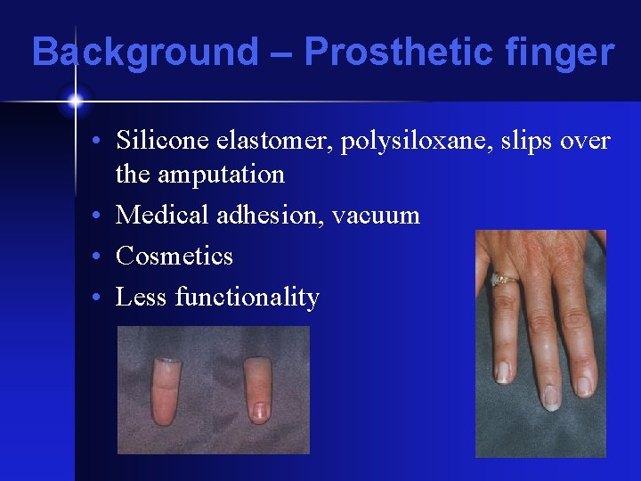 Background – Prosthetic finger • Silicone elastomer, polysiloxane, slips over the amputation • Medical