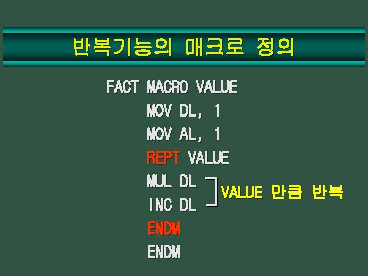 반복기능의 매크로 정의 FACT MACRO VALUE MOV DL, 1 MOV AL, 1 REPT VALUE