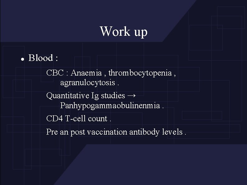 Work up Blood : CBC : Anaemia , thrombocytopenia , agranulocytosis. Quantitative Ig studies