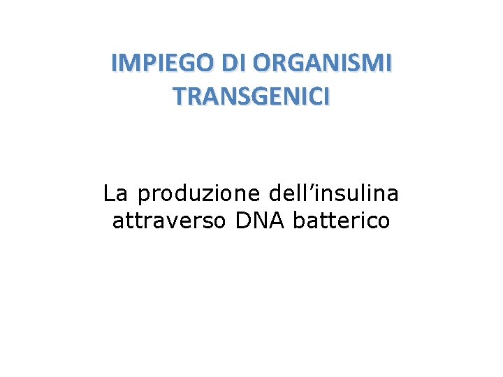 IMPIEGO DI ORGANISMI TRANSGENICI La produzione dell’insulina attraverso DNA batterico 