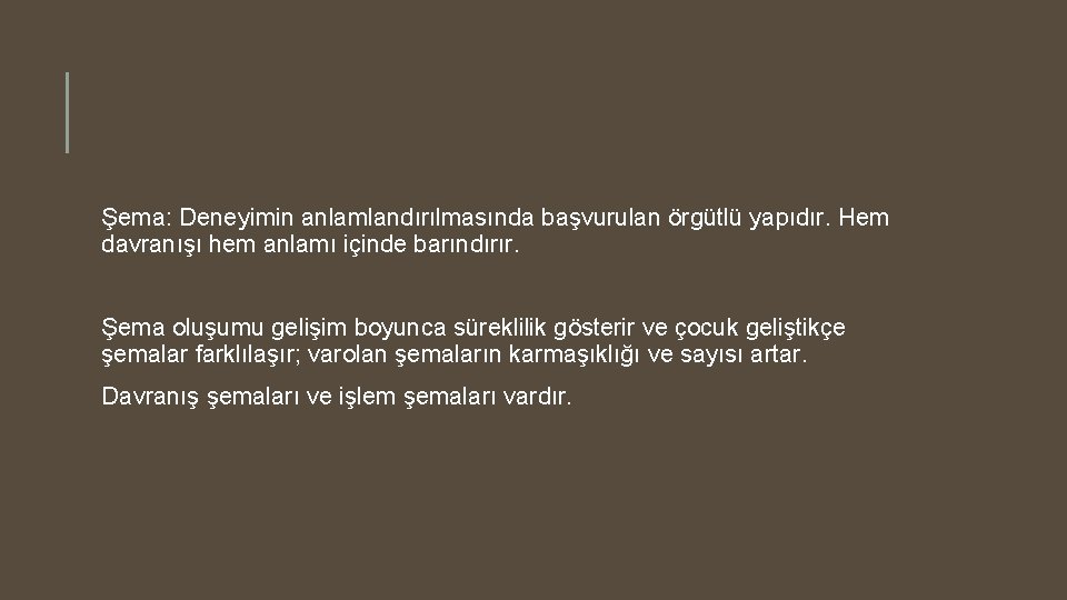 Şema: Deneyimin anlamlandırılmasında başvurulan örgütlü yapıdır. Hem davranışı hem anlamı içinde barındırır. Şema oluşumu