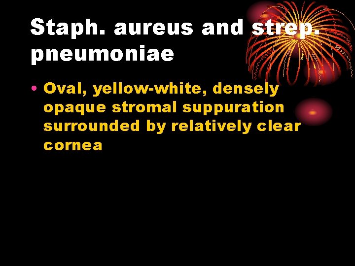 Staph. aureus and strep. pneumoniae • Oval, yellow-white, densely opaque stromal suppuration surrounded by