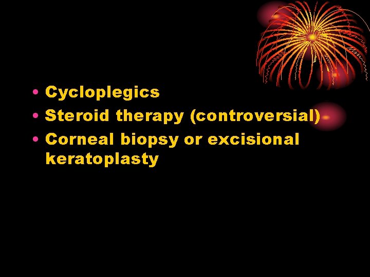  • Cycloplegics • Steroid therapy (controversial) • Corneal biopsy or excisional keratoplasty 