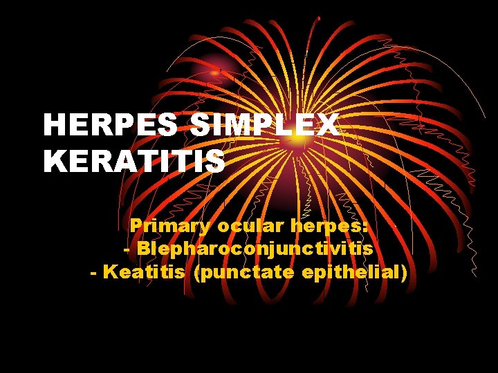 HERPES SIMPLEX KERATITIS Primary ocular herpes: - Blepharoconjunctivitis - Keatitis (punctate epithelial) 