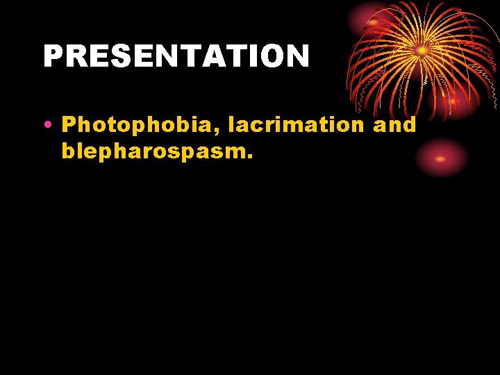 PRESENTATION • Photophobia, lacrimation and blepharospasm. 