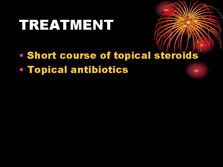 TREATMENT • Short course of topical steroids • Topical antibiotics 