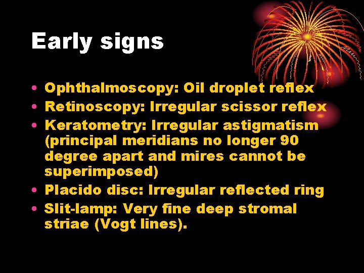 Early signs • Ophthalmoscopy: Oil droplet reflex • Retinoscopy: Irregular scissor reflex • Keratometry: