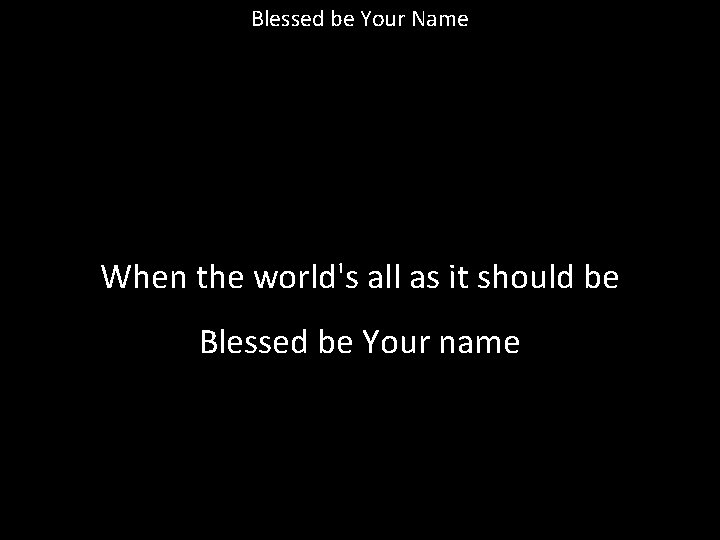 Blessed be Your Name When the world's all as it should be Blessed be