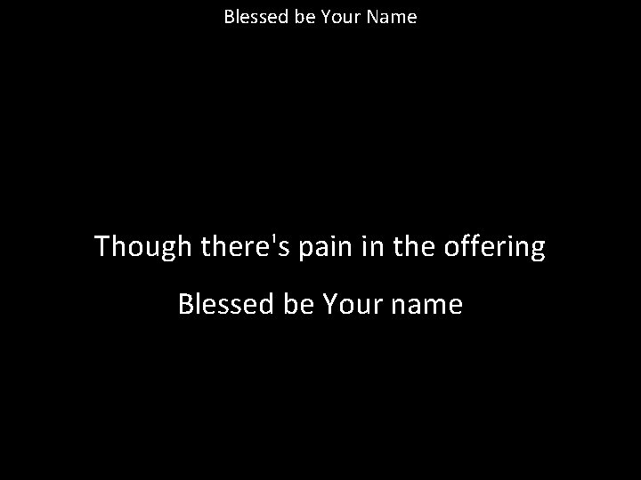 Blessed be Your Name Though there's pain in the offering Blessed be Your name