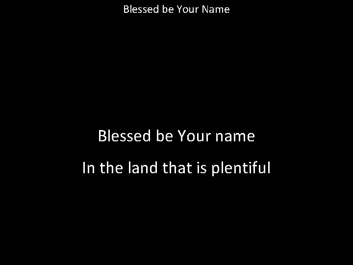 Blessed be Your Name Blessed be Your name In the land that is plentiful